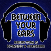 Between Your Ears Podcast - Busting Myths in Psychology and Neuroscience