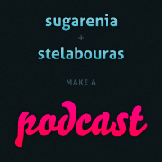 Sugarenia & Stelabouras make a podcast
